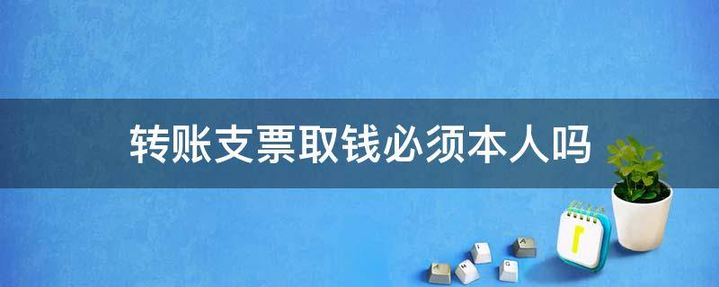 转账支票取钱必须本人吗（支票取钱一定要本人吗）