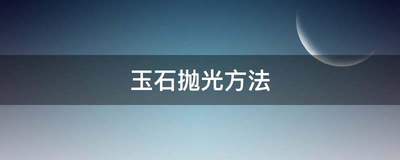 玉石抛光方法 玉石抛光方法视频