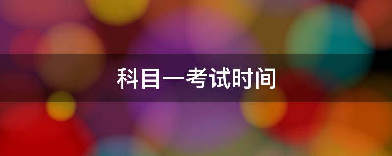 科目一考试时间 科目一考试时间第一场一般是几点开始?