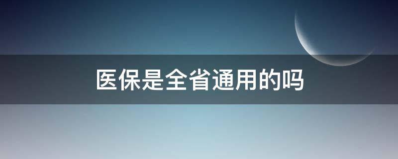 医保是全省通用的吗 省医保全国通用吗