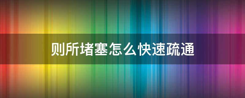 则所堵塞怎么快速疏通 厕所堵塞疏通的最好办法