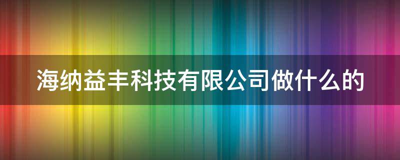 海纳益丰科技有限公司做什么的 海纳益丰科技有限公司做什么的呀