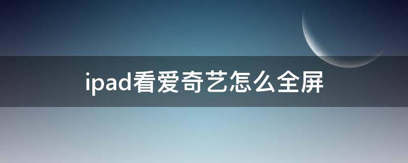 ipad看爱奇艺怎么全屏（ipad在爱奇艺怎么全屏）