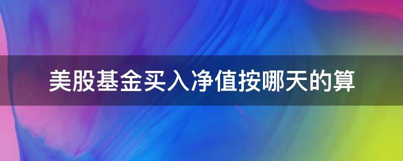 美股基金买入净值按哪天的算（美国基金买入净值怎么算）
