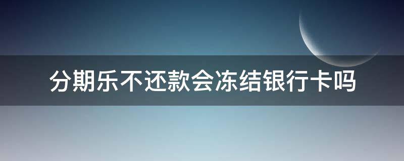 分期乐不还款会冻结银行卡吗（分期乐不还款会冻结你名下的银行卡吗）