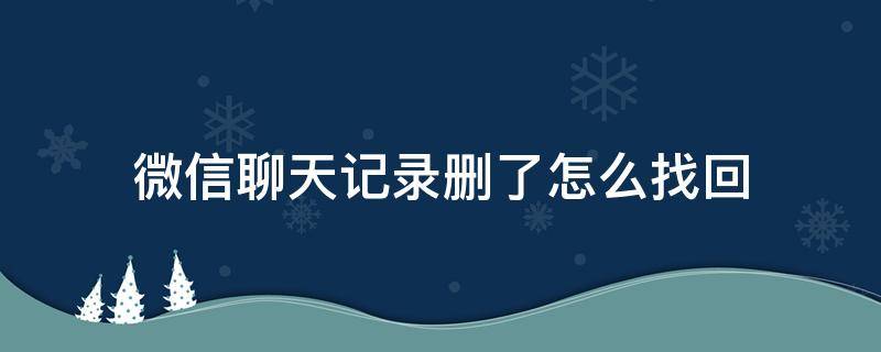 微信聊天记录删了怎么找回 如何恢复微信被删聊天记录