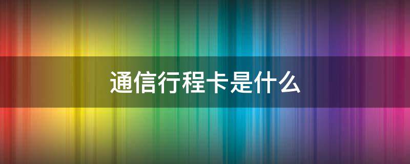 通信行程卡是什么 通信行程卡是什么 验证码