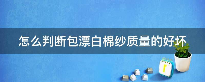 怎么判断包漂白棉纱质量的好坏（怎么判断包漂白棉纱质量的好坏呢）