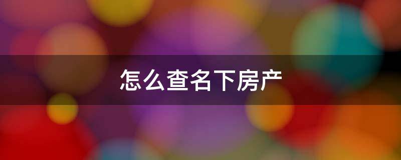 怎么查名下房产 怎么查名下房产有没有贷款