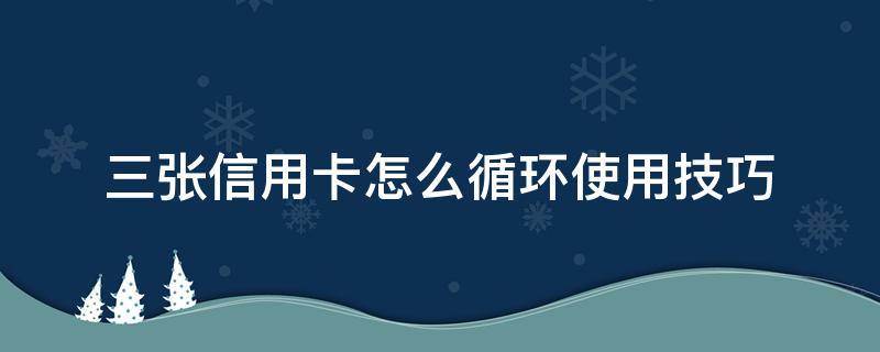 三张信用卡怎么循环使用技巧（客户是如何循环使用信用卡5个步骤）