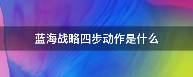 蓝海战略四步动作是什么 什么是蓝海战略?分三个步骤