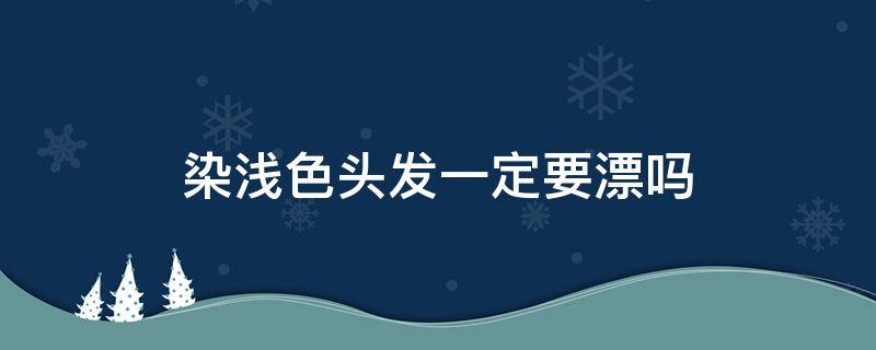 染浅色头发一定要漂吗（染浅色头发需要漂吗）