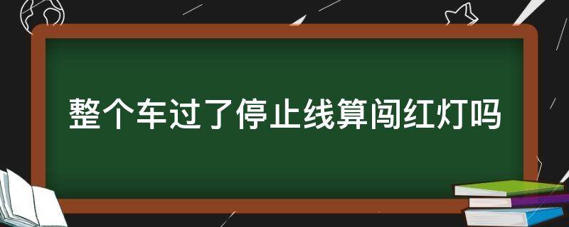 整个车过了停止线算闯红灯吗 整个车子过了停止线变红灯算闯么