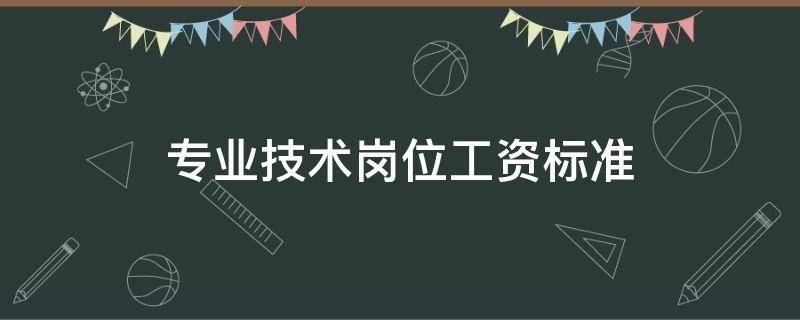 专业技术岗位工资标准（专业技术岗位工资标准如何确定）