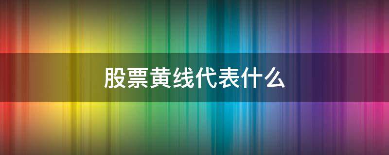 股票黄线代表什么 股票里面的黄线什么意思