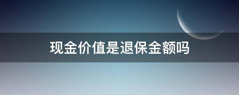 现金价值是退保金额吗（现金价值是退保价值吗）