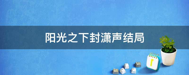 阳光之下封潇声结局 阳光之下封潇声为什么