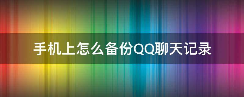 手机上怎么备份QQ聊天记录 手机怎么备份QQ聊天记录