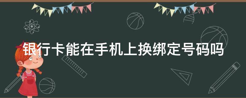 银行卡能在手机上换绑定号码吗（银行卡能在手机上换绑定号码吗）