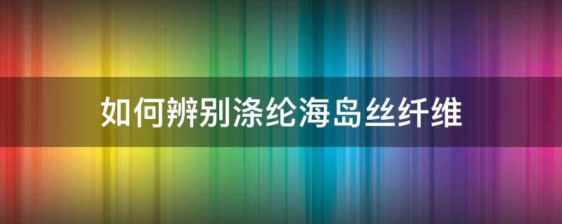 如何辨别涤纶海岛丝纤维 如何鉴别涤纶纤维