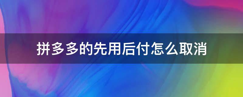 拼多多的先用后付怎么取消（拼多多的先用后付怎么取消掉）
