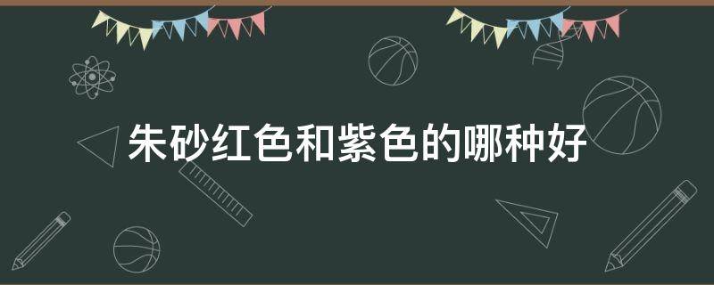 朱砂红色和紫色的哪种好 朱砂红色的好还是紫色的好