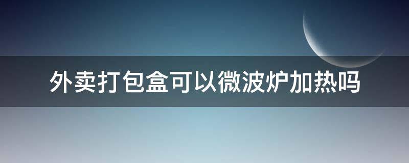 外卖打包盒可以微波炉加热吗（外卖打包盒可以微波炉加热吗?）