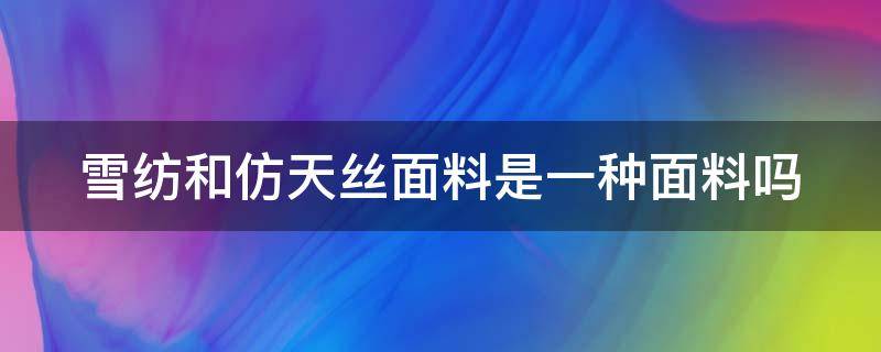 雪纺和仿天丝面料是一种面料吗 雪纺和仿天丝面料是一种面料吗好吗