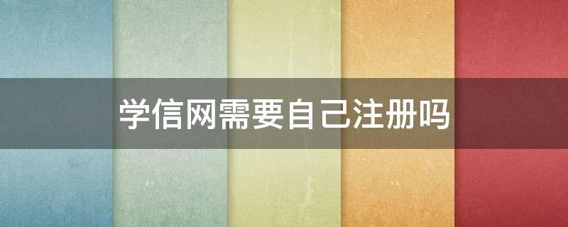 学信网需要自己注册吗 学信网不能自己注册吗