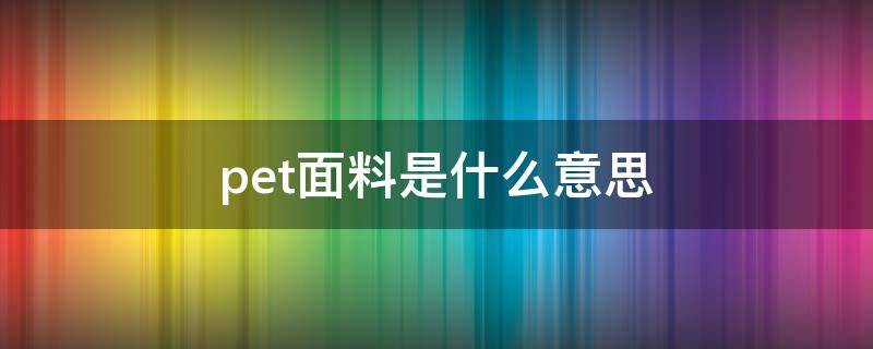 pet面料是什么意思 pet面料成分