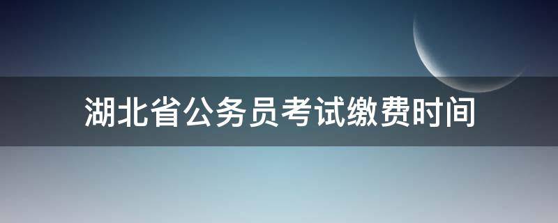 湖北省公务员考试缴费时间 湖北省公务员报名缴费时间