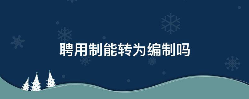 聘用制能转为编制吗 高校聘用制能转为编制吗