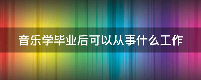 音乐学毕业后可以从事什么工作 音乐学毕业好找工作吗