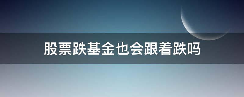 股票跌基金也会跟着跌吗 股票跌了基金是不也跟着跌