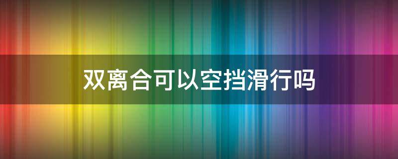 双离合可以空挡滑行吗 干式双离合可以空挡滑行吗