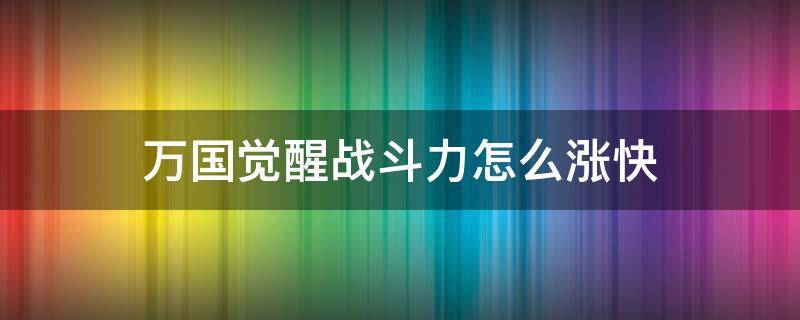 万国觉醒战斗力怎么涨快（万国觉醒快速涨战力）