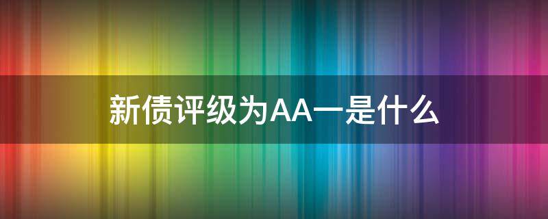 新债评级为AA一是什么 新债的评级 AA、AA-是什么意思