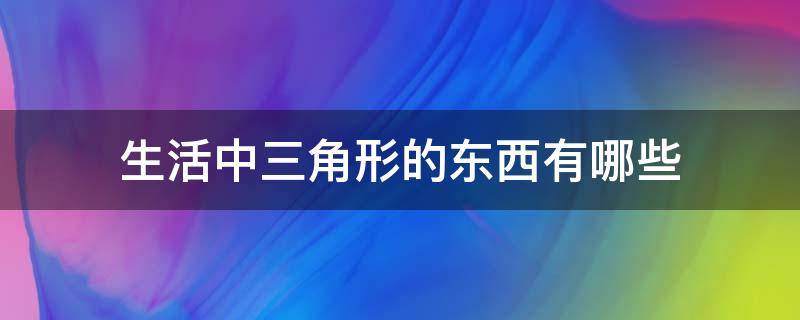 生活中三角形的东西有哪些 生活中的三角形都有哪些东西