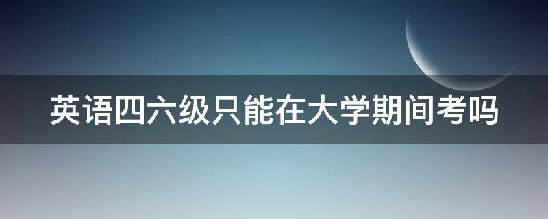 英语四六级只能在大学期间考吗（英语考级一共有几个等级）