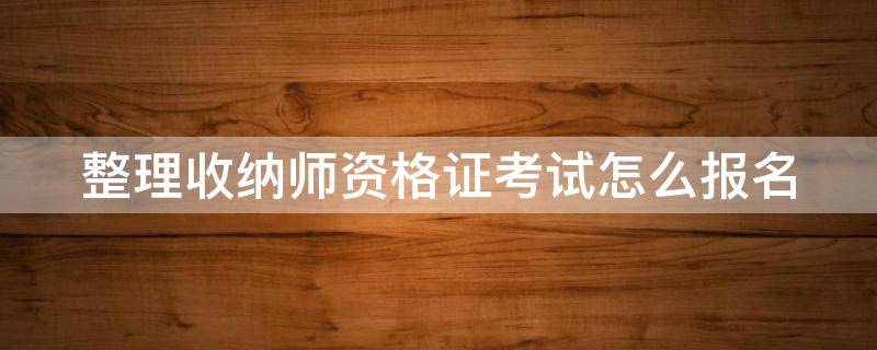 整理收纳师资格证考试怎么报名 整理收纳师 资格证