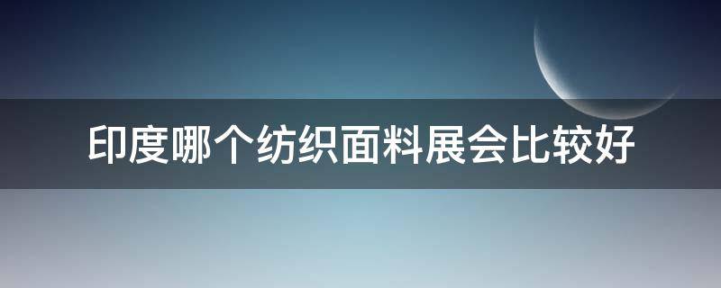 印度哪个纺织面料展会比较好（印度面料市场）