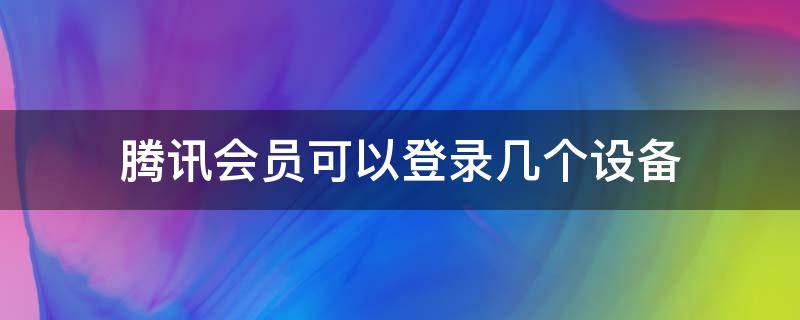 腾讯会员可以登录几个设备 腾讯会员可以登录几个设备和电脑