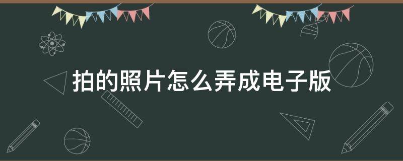 拍的照片怎么弄成电子版 用手机拍的照片怎么弄成电子版