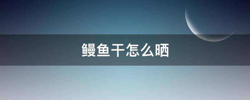 鳗鱼干怎么晒 鳗鱼干怎么晒怎么保存