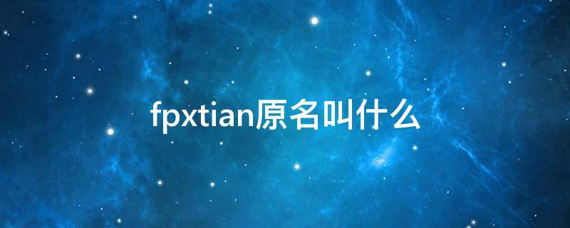 fpxtian原名叫什么（fpxtian百度百科）