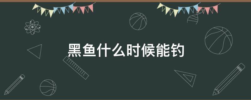 黑鱼什么时候能钓 钓黑鱼什么时候钓