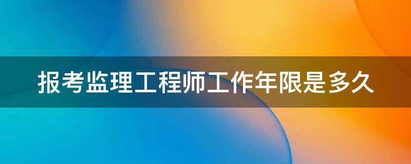 报考监理工程师工作年限是多久（监理工程师报考年限要求）