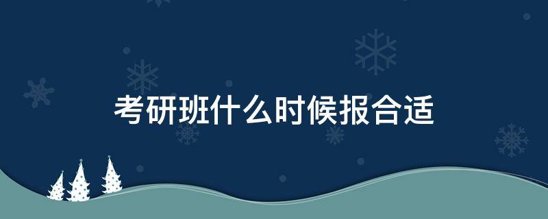 考研班什么时候报合适（考研几月报班好）