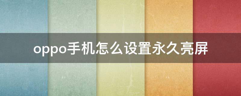 oppo手机怎么设置永久亮屏 oppo手机怎么设置永久亮屏也一下就熄了