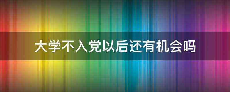 大学不入党以后还有机会吗（大学期间没入党以后还有机会吗）